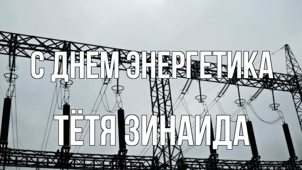 Открытка на каждый день с именем, Тётя-Зинаида С днем энергетика энергетика Прикольная открытка с пожеланием онлайн скачать бесплатно 