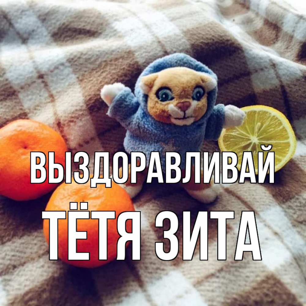 Открытка на каждый день с именем, Тётя-Зита Выздоравливай вот тебе апельсинка и лимон Прикольная открытка с пожеланием онлайн скачать бесплатно 