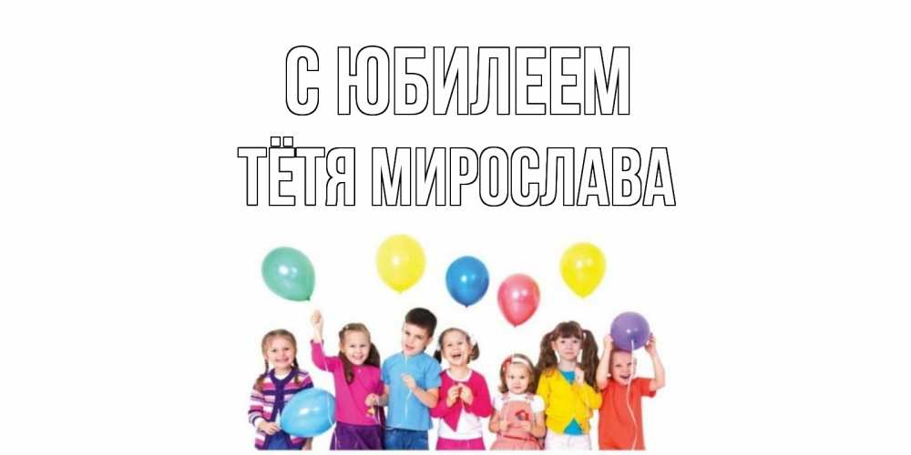 Открытка на каждый день с именем, Тётя-Мирослава С юбилеем Дети, шары Прикольная открытка с пожеланием онлайн скачать бесплатно 