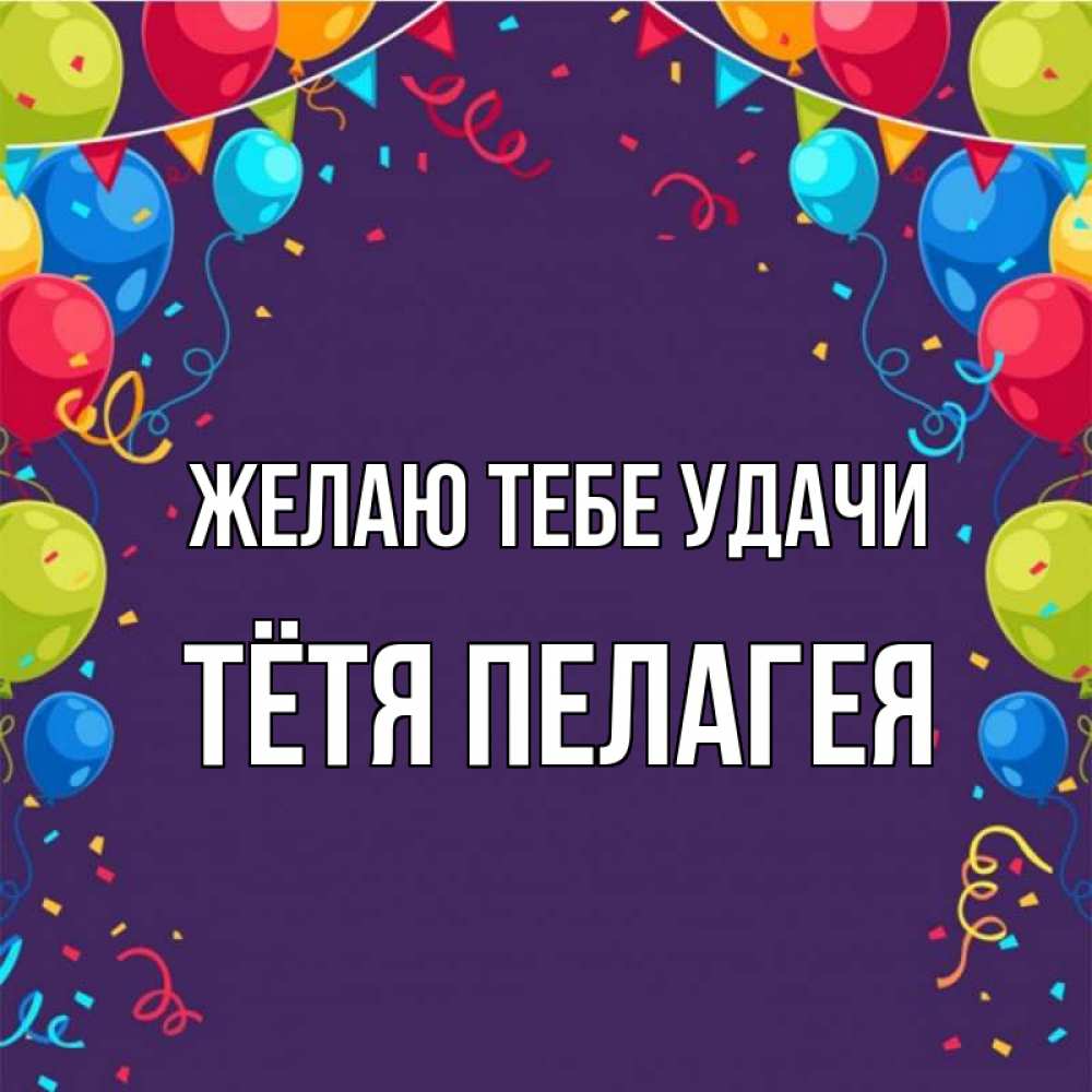 Открытка на каждый день с именем, Тётя-Пелагея Желаю тебе удачи шары Прикольная открытка с пожеланием онлайн скачать бесплатно 