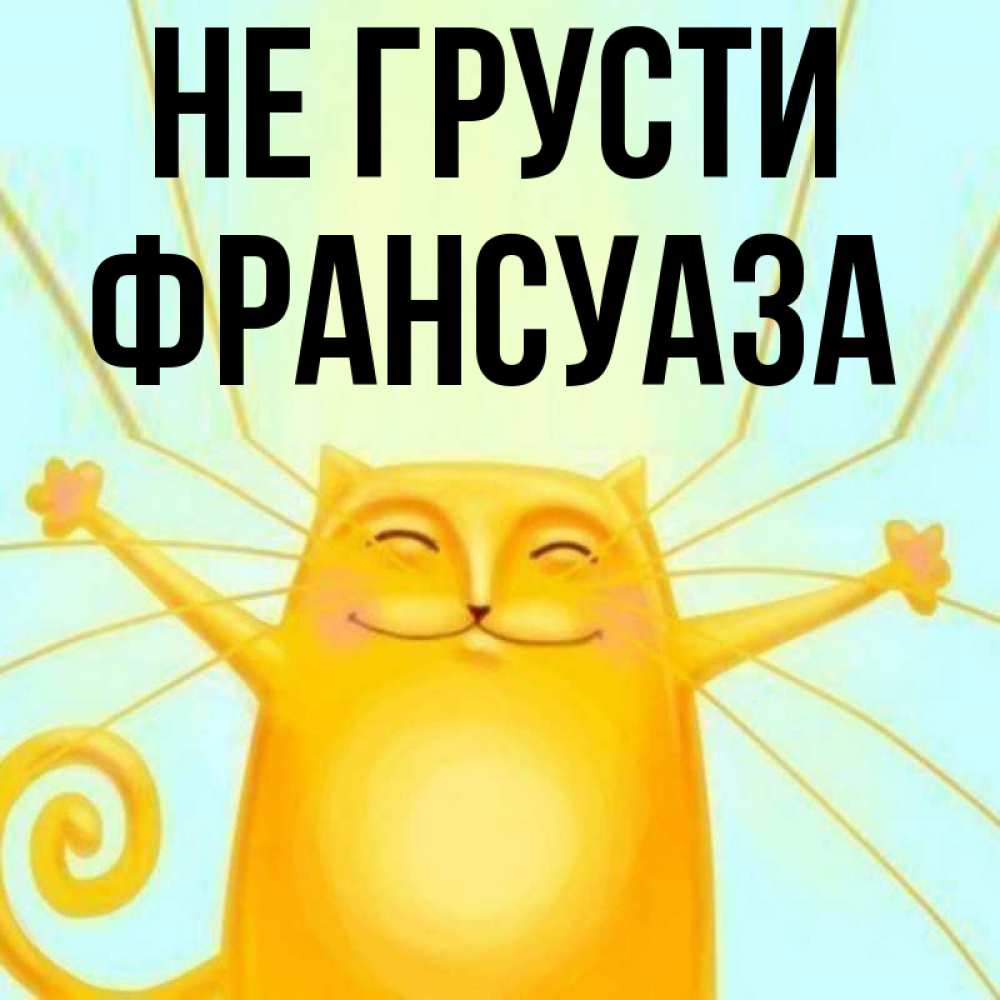 Открытка на каждый день с именем, Франсуаза Не грусти обнимашки усатые Прикольная открытка с пожеланием онлайн скачать бесплатно 