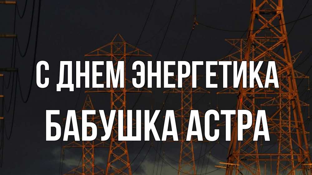 Открытка на каждый день с именем, Бабушка-Астра С днем энергетика ночь, лэп Прикольная открытка с пожеланием онлайн скачать бесплатно 