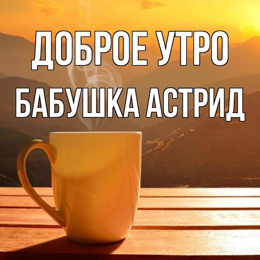 Открытка на каждый день с именем, Бабушка-Астрид Доброе утро кофе в горах Прикольная открытка с пожеланием онлайн скачать бесплатно 