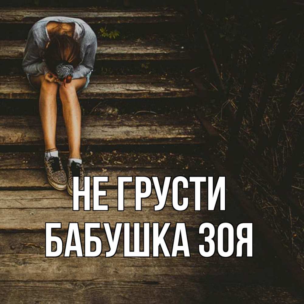 Открытка на каждый день с именем, Бабушка-Зоя Не грусти девушка сидит на деревянных ступеньках Прикольная открытка с пожеланием онлайн скачать бесплатно 