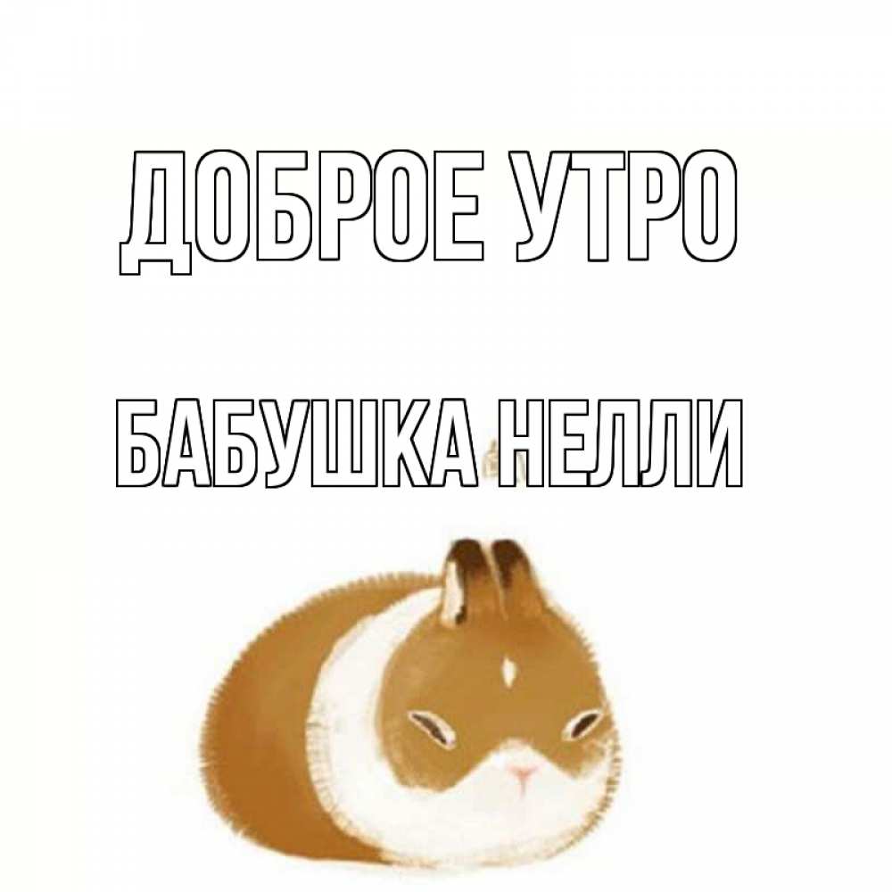Открытка на каждый день с именем, Бабушка-Нелли Доброе утро хорошего утречка Прикольная открытка с пожеланием онлайн скачать бесплатно 