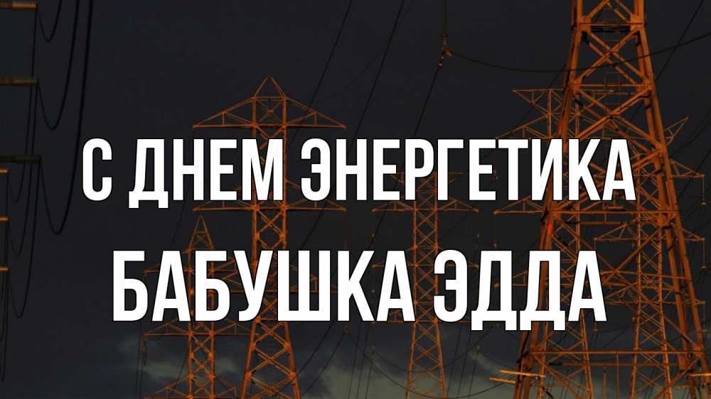 Открытка на каждый день с именем, Бабушка-Эдда С днем энергетика ночь, лэп Прикольная открытка с пожеланием онлайн скачать бесплатно 