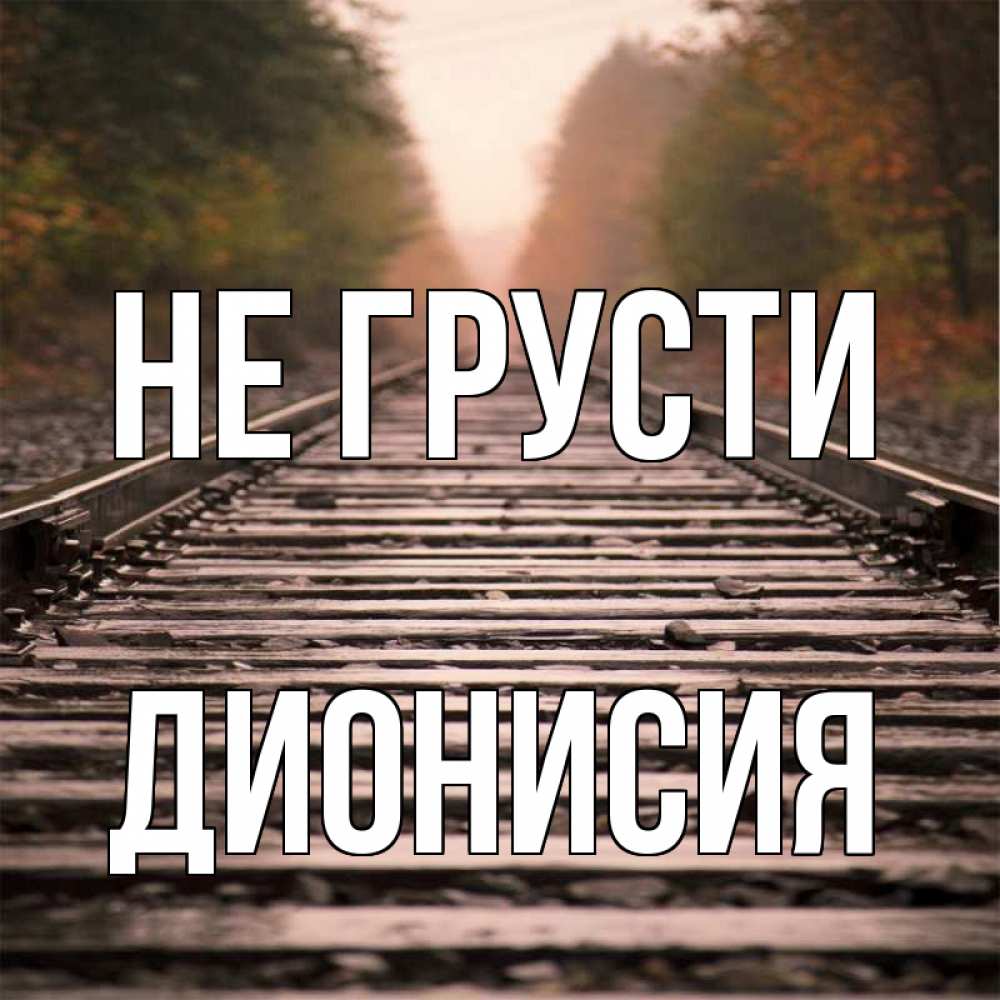 Открытка на каждый день с именем, Дионисия Не грусти лес и железная дорога Прикольная открытка с пожеланием онлайн скачать бесплатно 