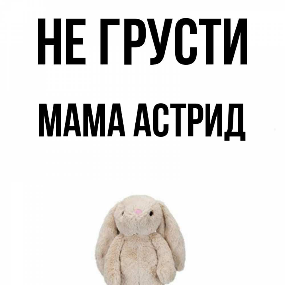 Открытка на каждый день с именем, Мама-Астрид Не грусти детская игрушка зайчика Прикольная открытка с пожеланием онлайн скачать бесплатно 