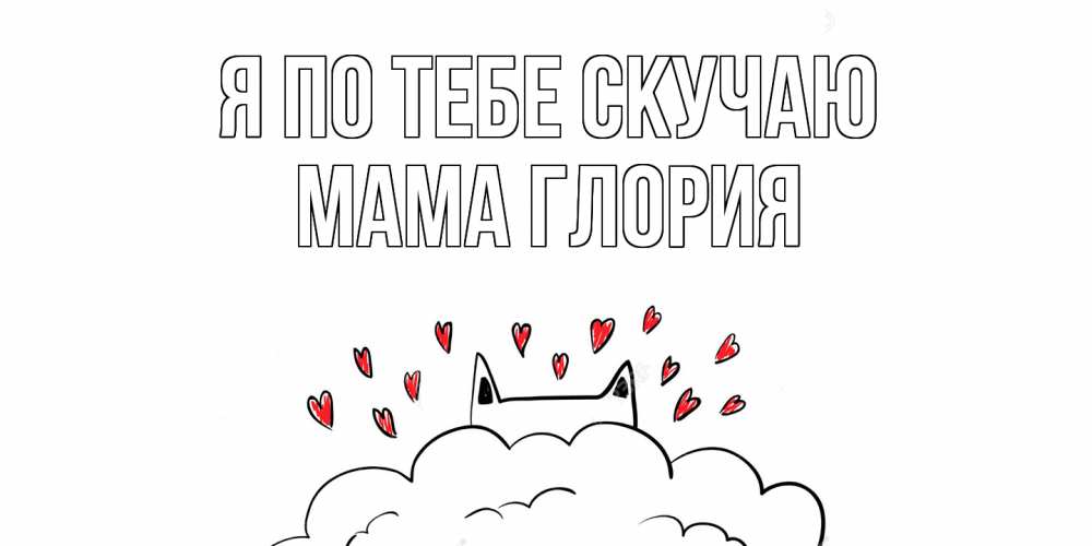 Открытка на каждый день с именем, Мама-Глория Я по тебе скучаю котик скучает по тебе очень с сердечками Прикольная открытка с пожеланием онлайн скачать бесплатно 