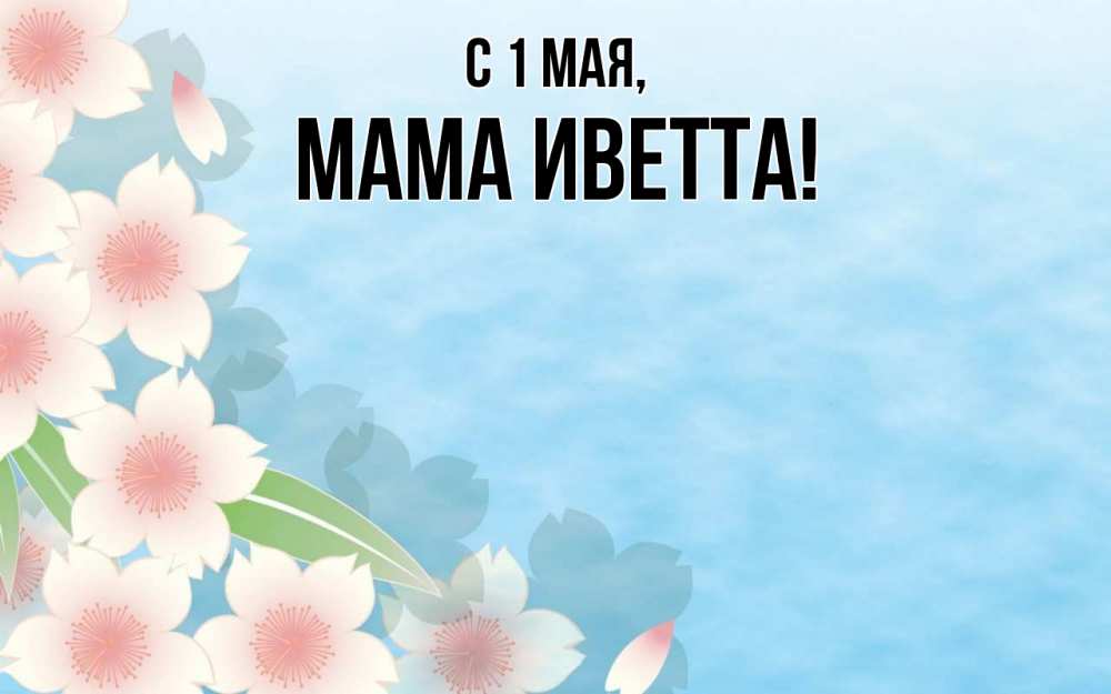 Открытка на каждый день с именем, Мама-Иветта С 1 мая С 1 мая 1 Прикольная открытка с пожеланием онлайн скачать бесплатно 