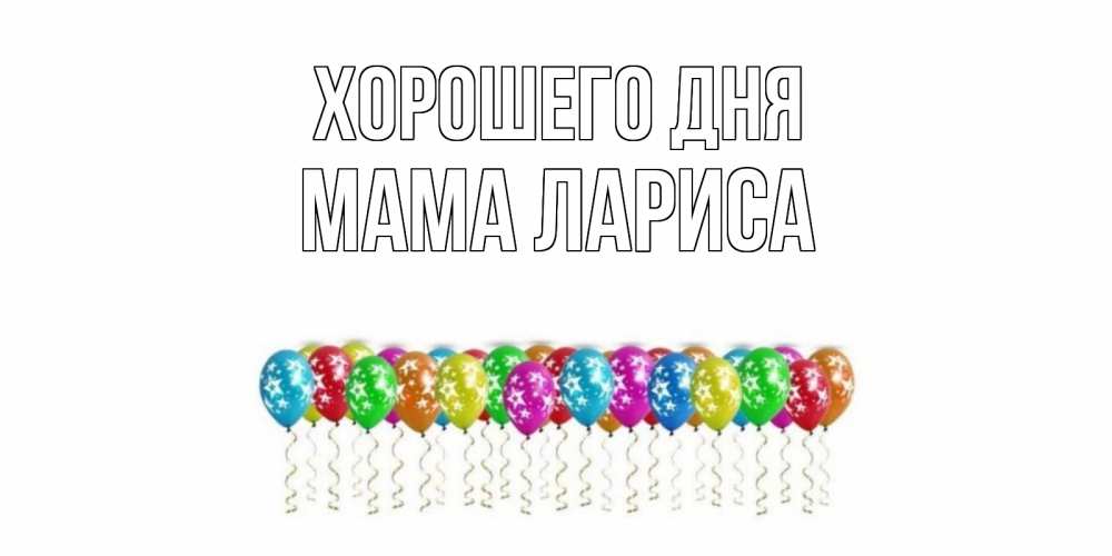 Открытка на каждый день с именем, Мама-Лариса Хорошего дня прекрасного дня Прикольная открытка с пожеланием онлайн скачать бесплатно 