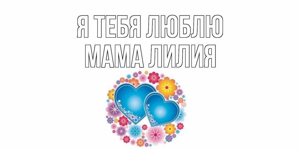 Открытка на каждый день с именем, Мама-Лилия Я тебя люблю цветы, сердце Прикольная открытка с пожеланием онлайн скачать бесплатно 