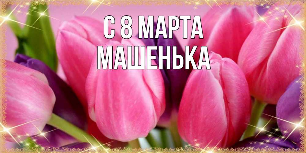 Открытка на каждый день с именем, Машенька С 8 марта тюльпаны для женщины на международный женский день Прикольная открытка с пожеланием онлайн скачать бесплатно 