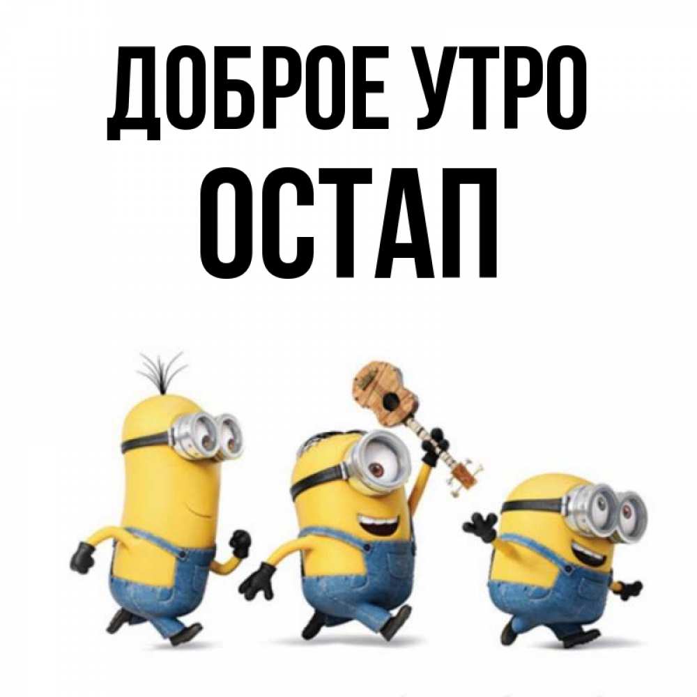 Открытка на каждый день с именем, Остап Доброе утро миньоны и прекрасное утро Прикольная открытка с пожеланием онлайн скачать бесплатно 