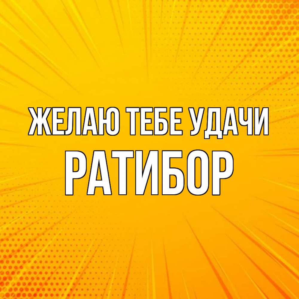 Открытка на каждый день с именем, Ратибор Желаю тебе удачи фон Прикольная открытка с пожеланием онлайн скачать бесплатно 