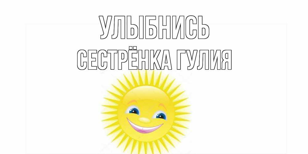 Открытка на каждый день с именем, Сестрёнка-Гулия Улыбнись пожелания позитивные Прикольная открытка с пожеланием онлайн скачать бесплатно 