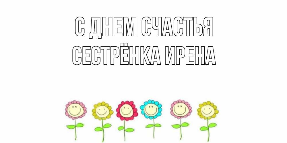 Открытка на каждый день с именем, Сестрёнка-Ирена С днем счастья улыбка, цветы Прикольная открытка с пожеланием онлайн скачать бесплатно 