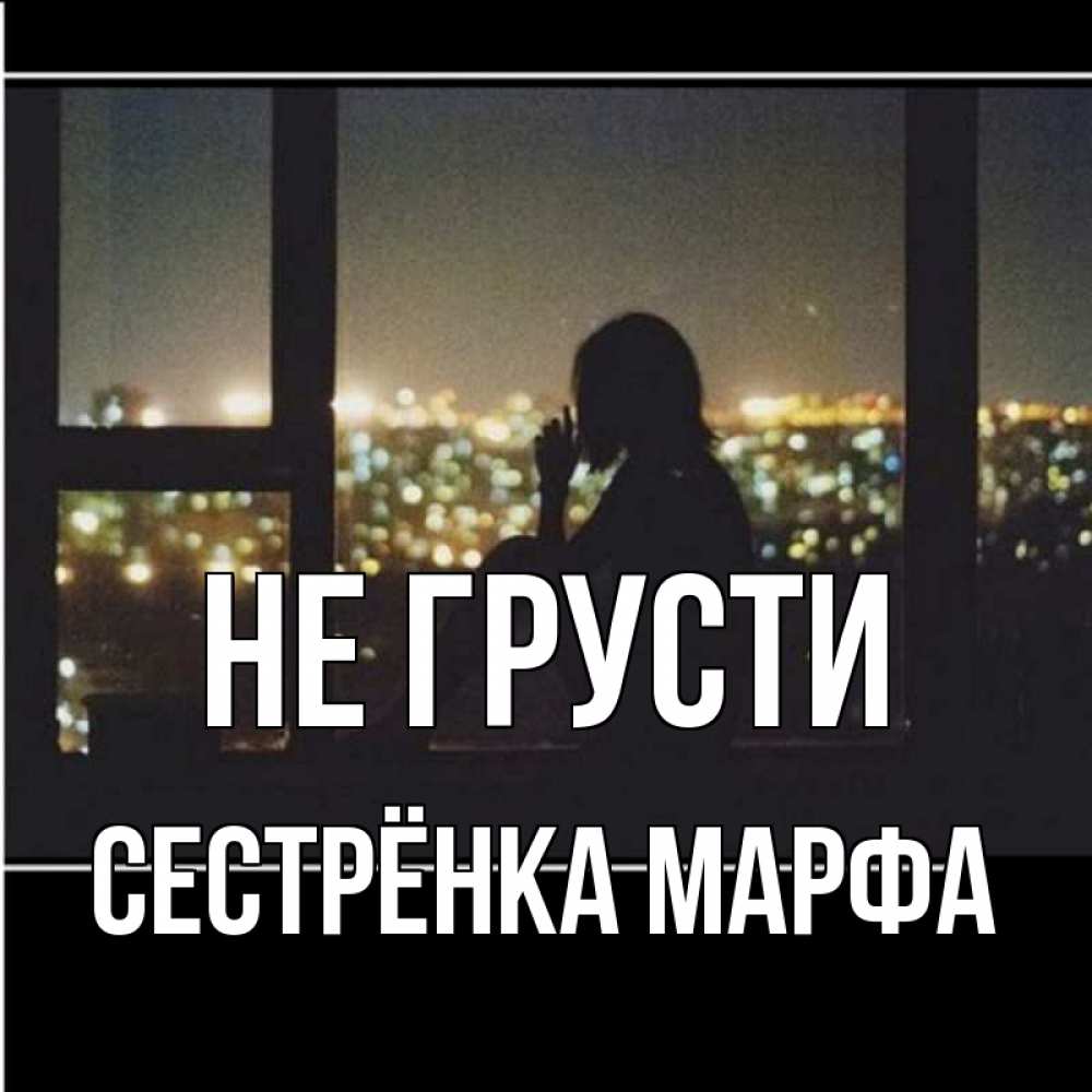 Открытка на каждый день с именем, Сестрёнка-Марфа Не грусти смотрит на ночной город Прикольная открытка с пожеланием онлайн скачать бесплатно 