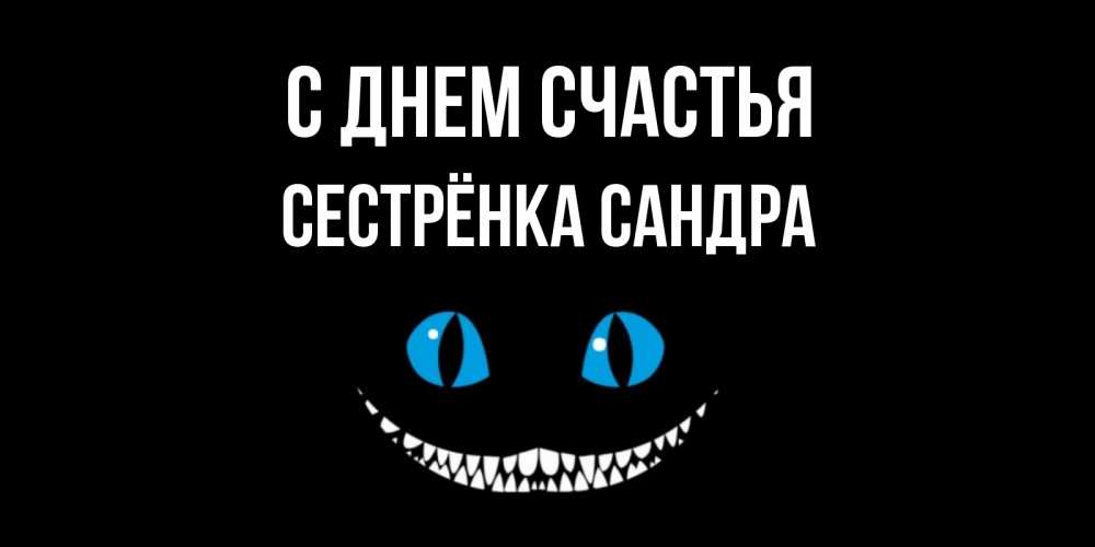 Открытка на каждый день с именем, Сестрёнка-Сандра С днем счастья кот улыбается Прикольная открытка с пожеланием онлайн скачать бесплатно 