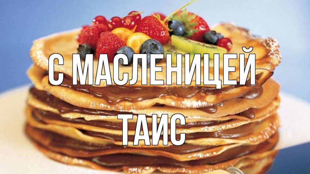 Открытка на каждый день с именем, Таис С масленицей торт, блины, ягоды Прикольная открытка с пожеланием онлайн скачать бесплатно 