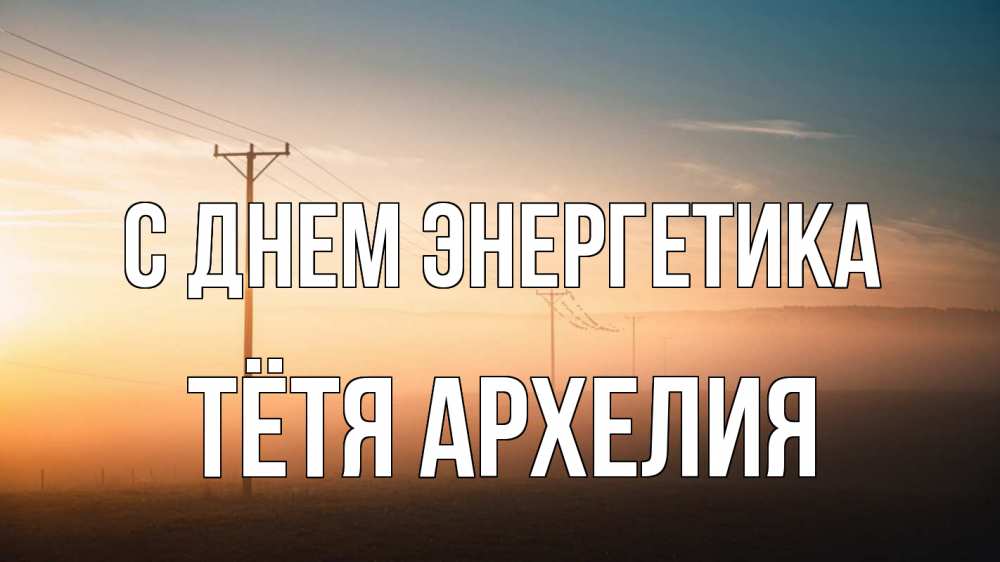Открытка на каждый день с именем, Тётя-Архелия С днем энергетика дымка столбы провода Прикольная открытка с пожеланием онлайн скачать бесплатно 