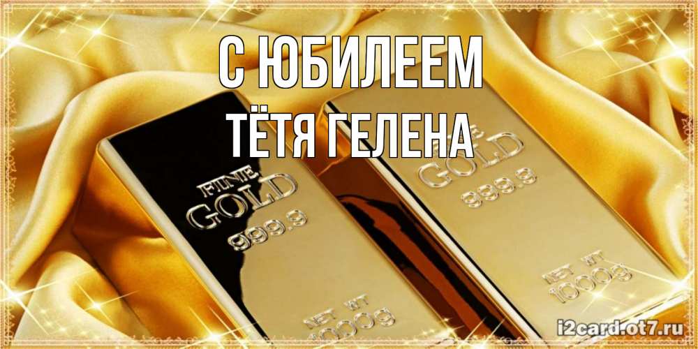 Открытка на каждый день с именем, Тётя-Гелена С юбилеем золотые слитки лежат шелке золотого цвета Прикольная открытка с пожеланием онлайн скачать бесплатно 