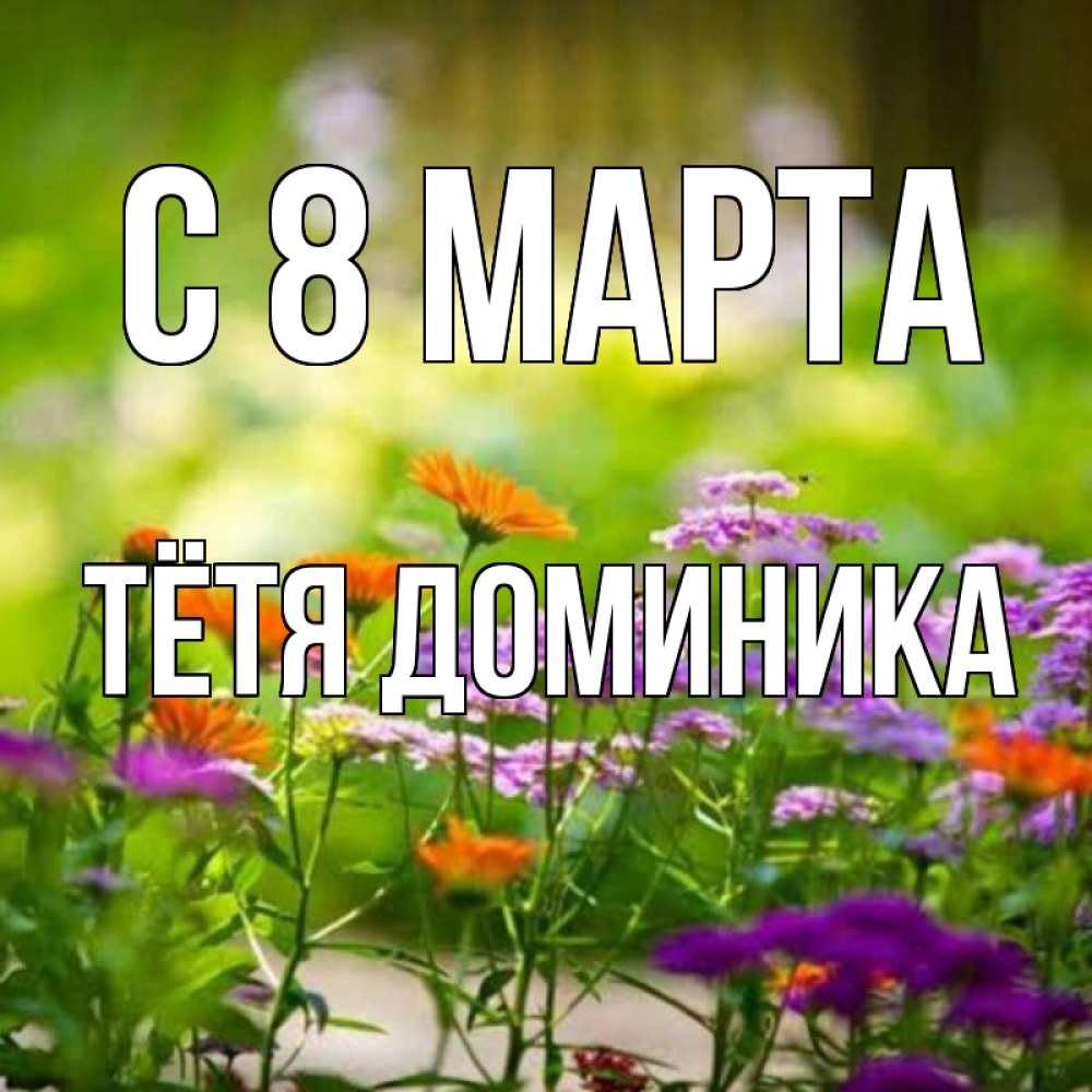 Открытка на каждый день с именем, Тётя-Доминика С 8 МАРТА цветы Прикольная открытка с пожеланием онлайн скачать бесплатно 
