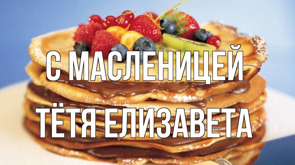 Открытка на каждый день с именем, Тётя-Елизавета С масленицей торт, блины, ягоды Прикольная открытка с пожеланием онлайн скачать бесплатно 