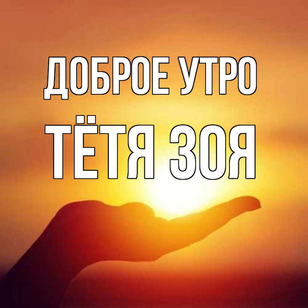 Открытка на каждый день с именем, Тётя-Зоя Доброе утро ладошка и закат Прикольная открытка с пожеланием онлайн скачать бесплатно 