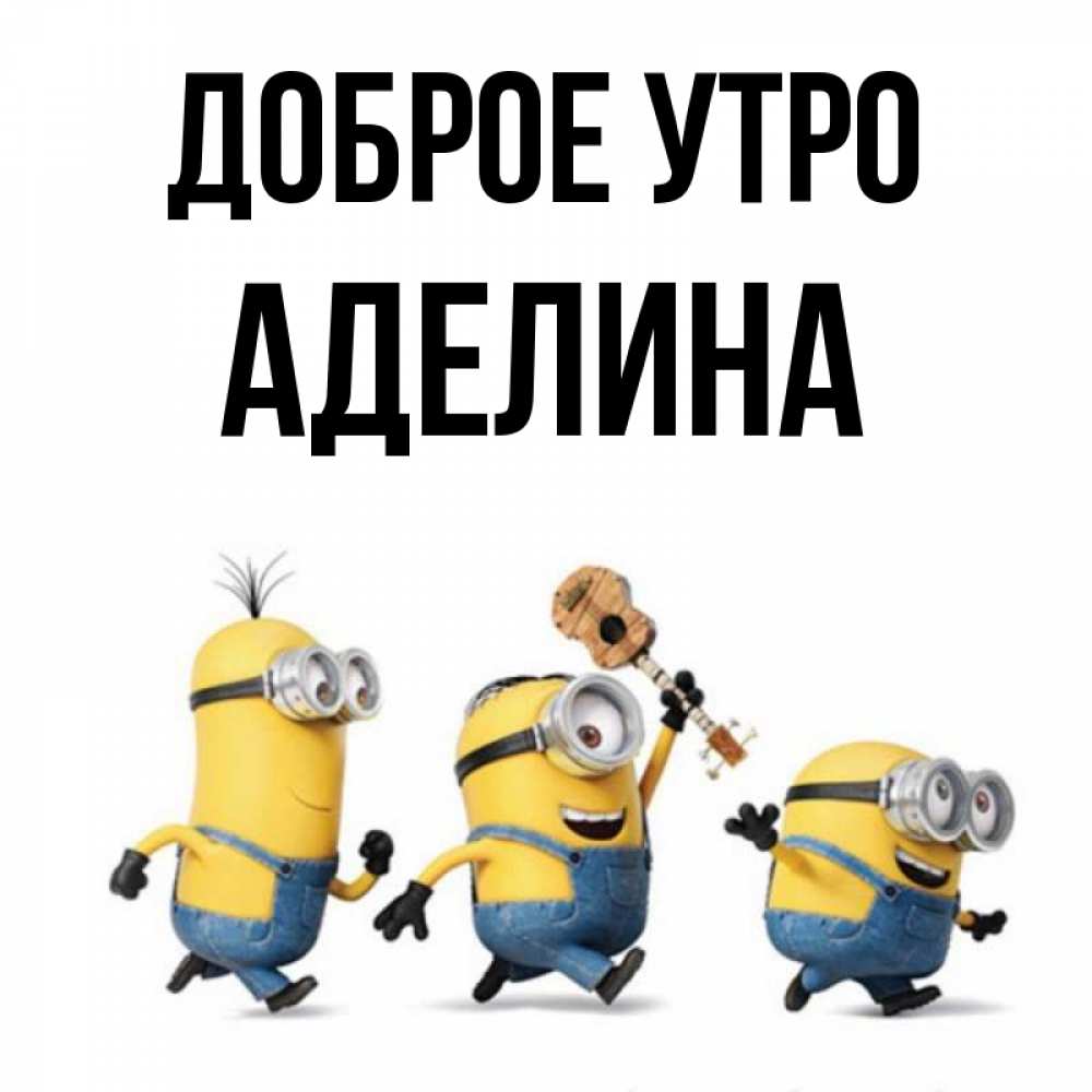 Открытка на каждый день с именем, Аделина Доброе утро миньоны и прекрасное утро Прикольная открытка с пожеланием онлайн скачать бесплатно 