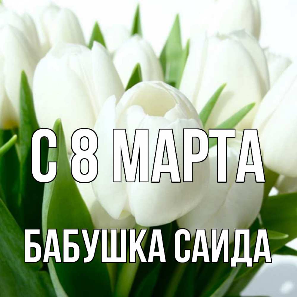 Открытка на каждый день с именем, Бабушка-Саида С 8 МАРТА цветы Прикольная открытка с пожеланием онлайн скачать бесплатно 