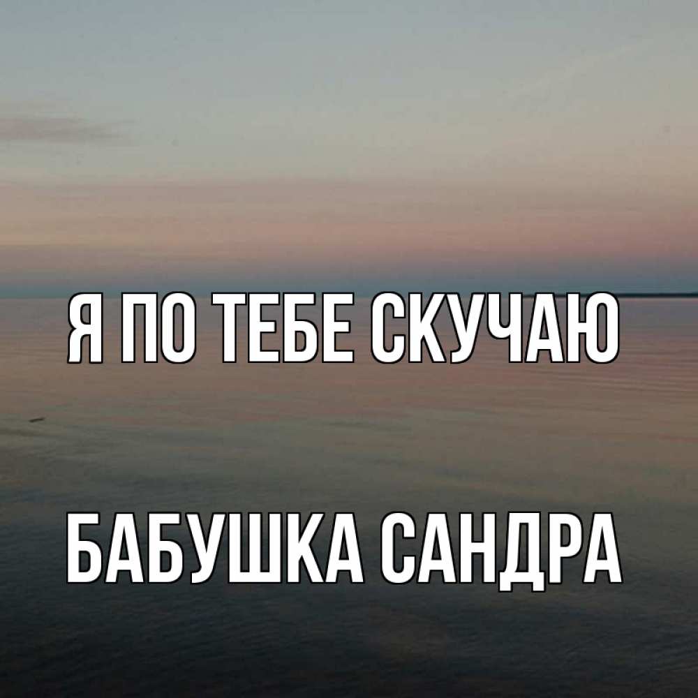 Открытка на каждый день с именем, Бабушка-Сандра Я по тебе скучаю пусто Прикольная открытка с пожеланием онлайн скачать бесплатно 