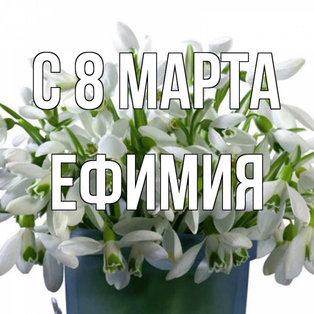 Открытка на каждый день с именем, Ефимия С 8 МАРТА цветы к международному женскому дню Прикольная открытка с пожеланием онлайн скачать бесплатно 