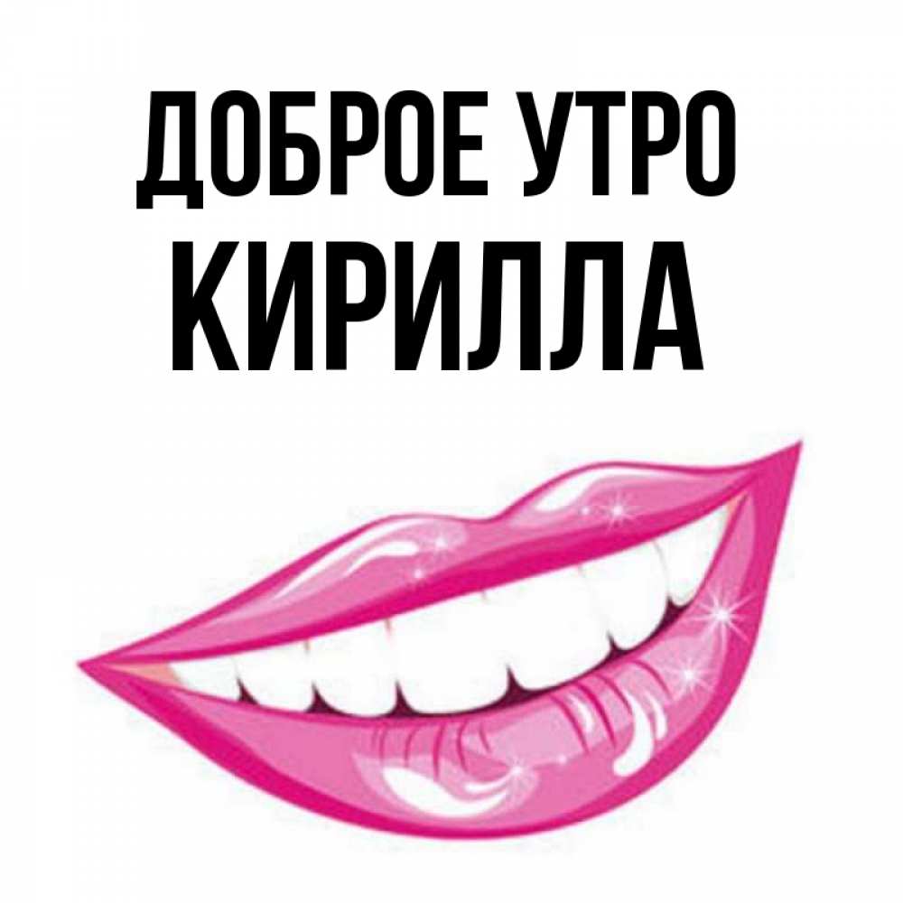 Открытка на каждый день с именем, Кирилла Доброе утро розовые губы и белые зубы Прикольная открытка с пожеланием онлайн скачать бесплатно 