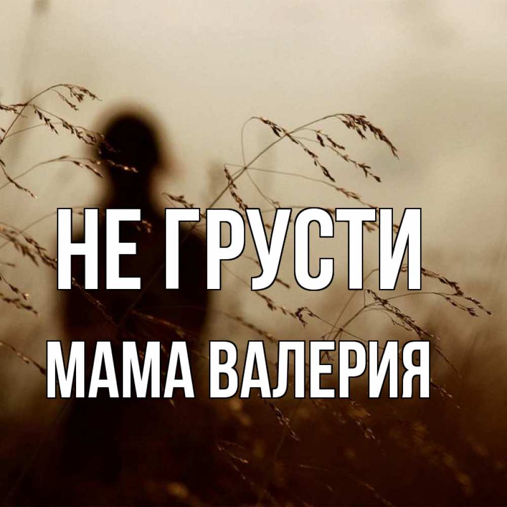 Открытка на каждый день с именем, Мама-Валерия Не грусти грусть Прикольная открытка с пожеланием онлайн скачать бесплатно 