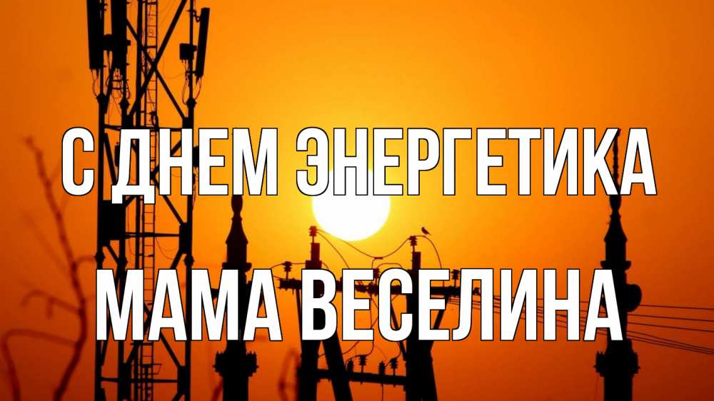 Открытка на каждый день с именем, Мама-Веселина С днем энергетика закат,  электроэнергия, энергетик Прикольная открытка с пожеланием онлайн скачать бесплатно 