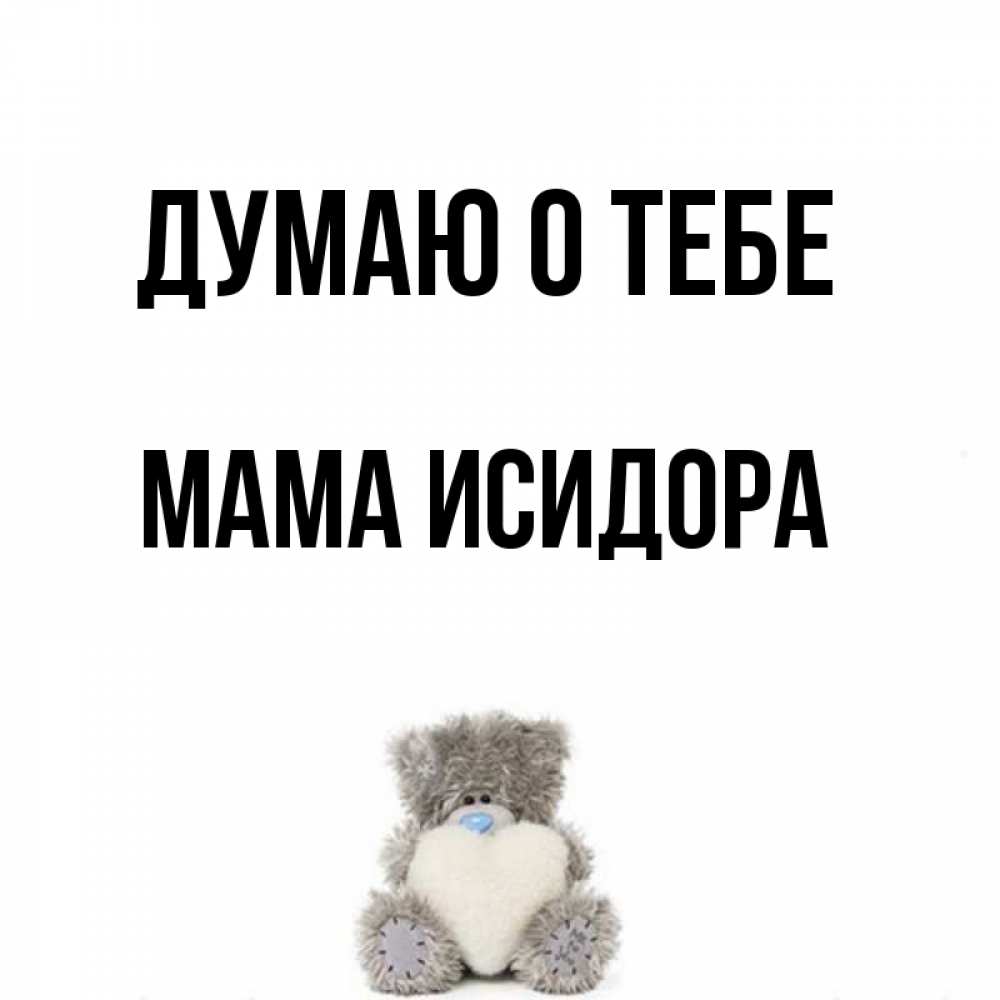 Открытка на каждый день с именем, Мама-Исидора Думаю о тебе тедди с сердечком для любимой Прикольная открытка с пожеланием онлайн скачать бесплатно 