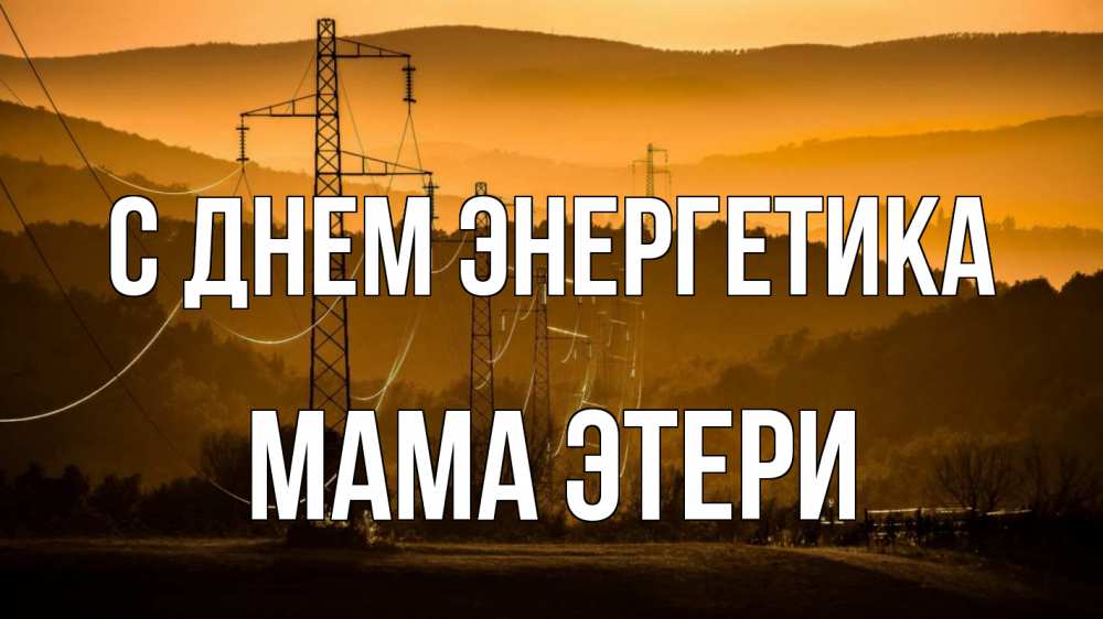 Открытка на каждый день с именем, Мама-Этери С днем энергетика ЛЭП провода горы закат Прикольная открытка с пожеланием онлайн скачать бесплатно 