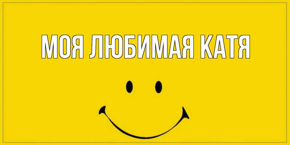 Открытка на каждый день с именем, Моя-любимая-Катя Главная смайл Прикольная открытка с пожеланием онлайн скачать бесплатно 