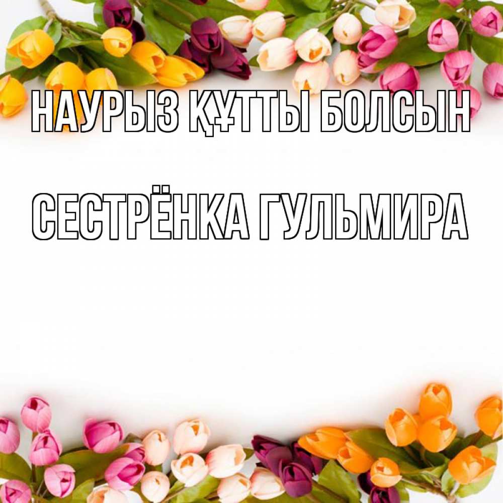 Открытка на каждый день с именем, Сестрёнка-Гульмира Наурыз құтты болсын весна март Прикольная открытка с пожеланием онлайн скачать бесплатно 