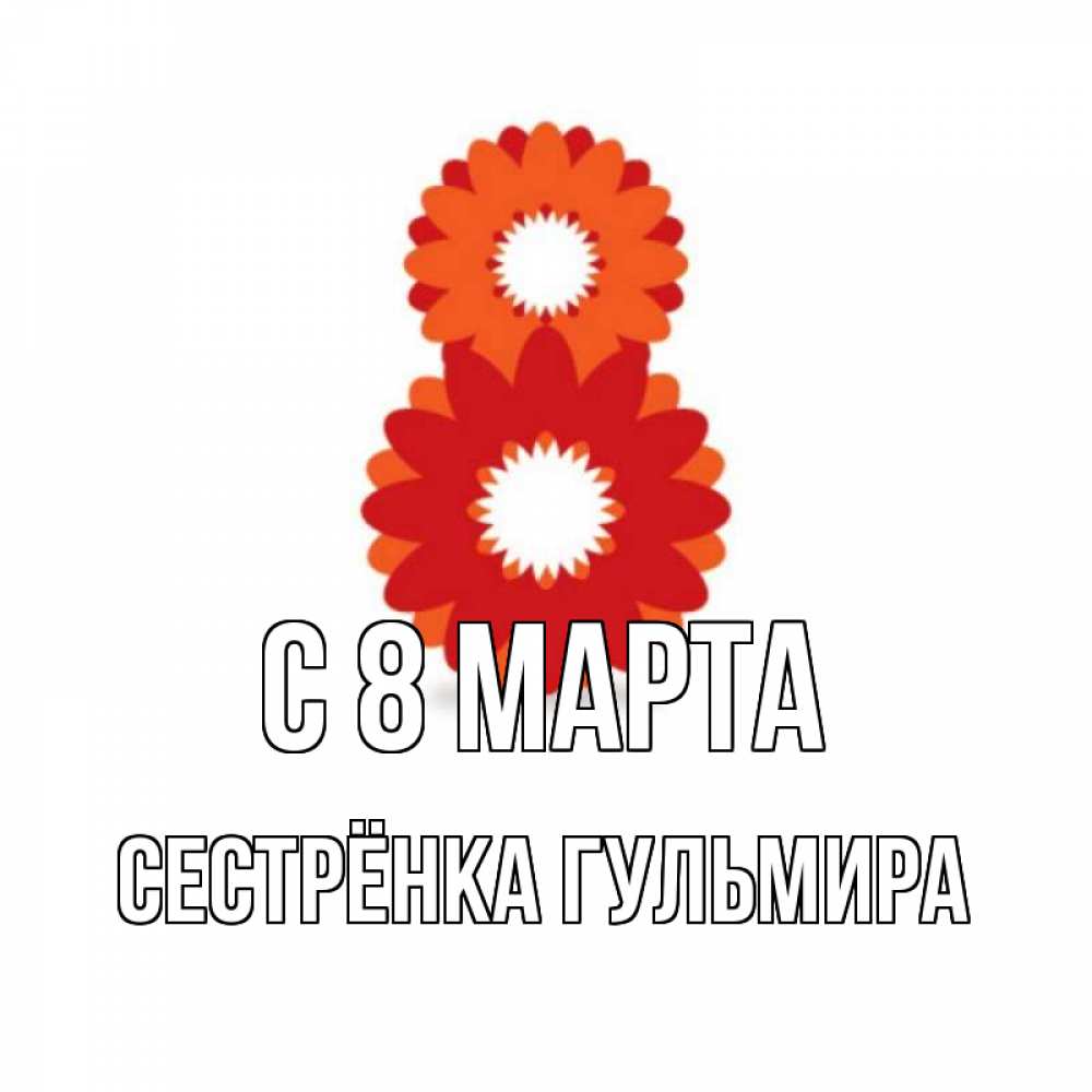 Открытка на каждый день с именем, Сестрёнка-Гульмира С 8 МАРТА восьмерка из лепестков Прикольная открытка с пожеланием онлайн скачать бесплатно 