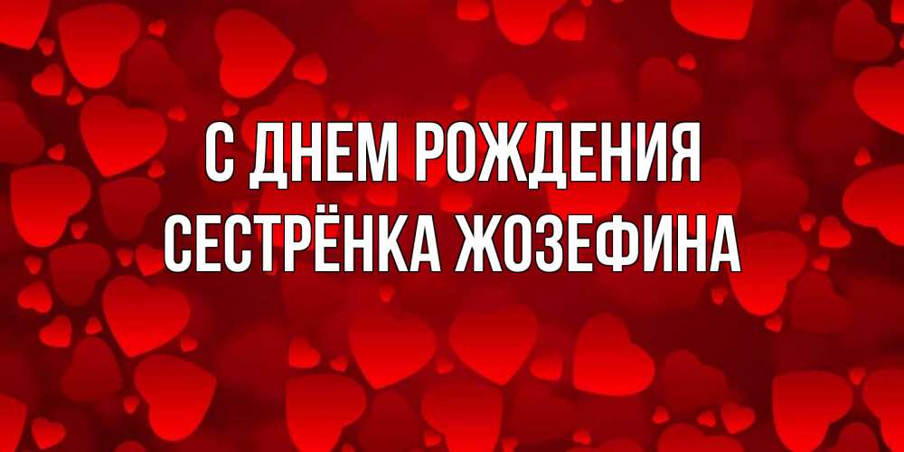 Открытка на каждый день с именем, Сестрёнка-Жозефина С днем рождения прекрасные сердечки на открытке с красным фоном Прикольная открытка с пожеланием онлайн скачать бесплатно 