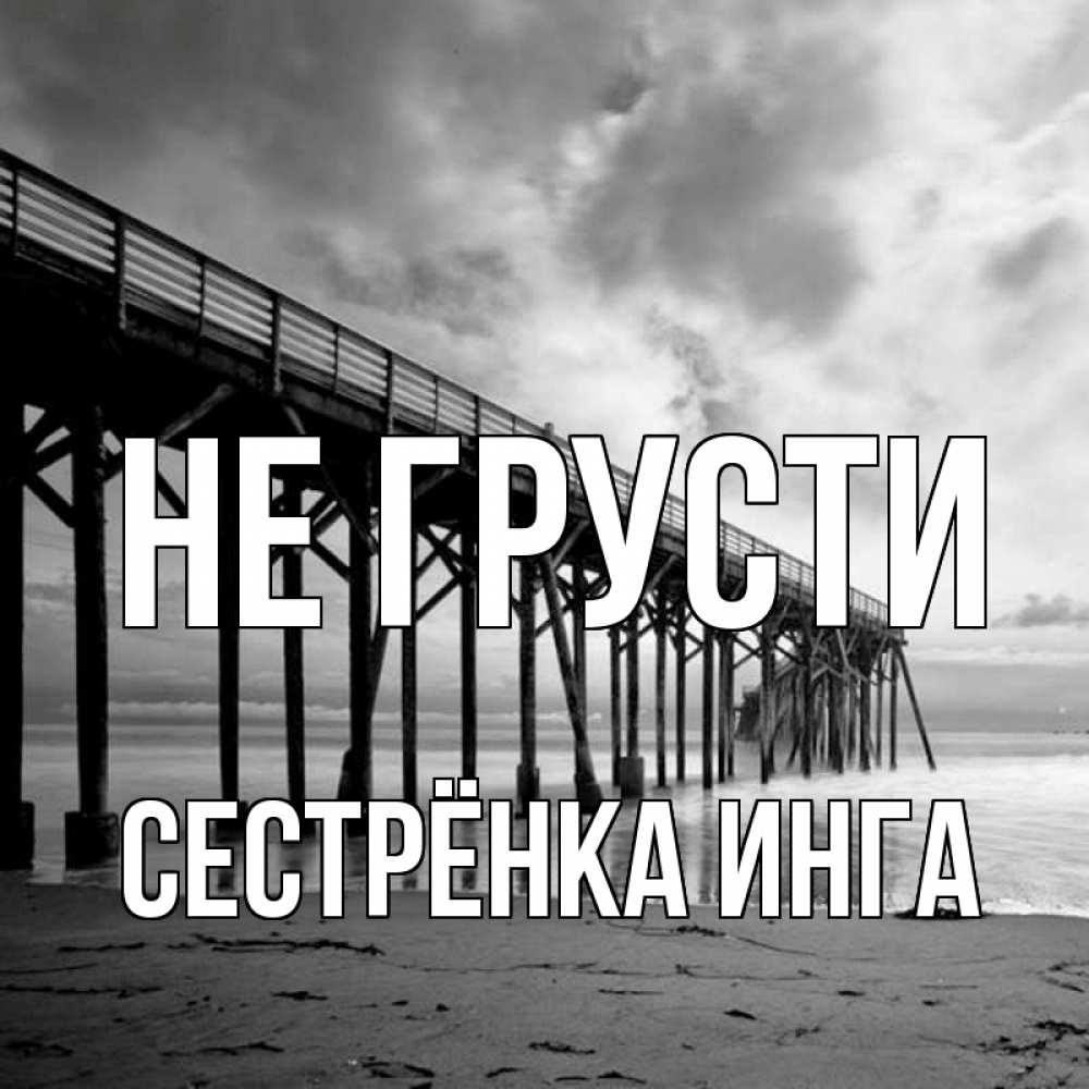 Открытка на каждый день с именем, Сестрёнка-Инга Не грусти вода и пляж под мостом Прикольная открытка с пожеланием онлайн скачать бесплатно 