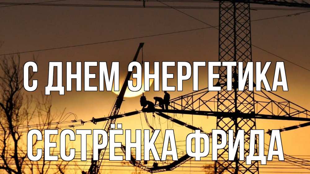 Открытка на каждый день с именем, Сестрёнка-Фрида С днем энергетика ЛЭП ремонт закат Прикольная открытка с пожеланием онлайн скачать бесплатно 