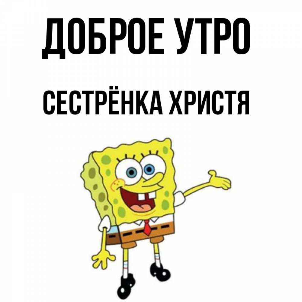 Открытка на каждый день с именем, Сестрёнка-Христя Доброе утро губка боб улыбается Прикольная открытка с пожеланием онлайн скачать бесплатно 