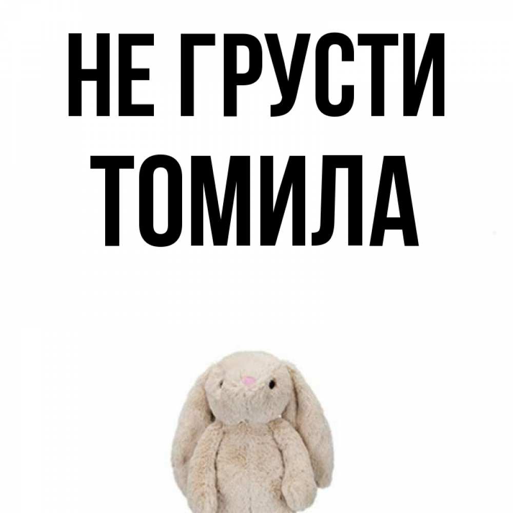 Открытка на каждый день с именем, Томила Не грусти детская игрушка зайчика Прикольная открытка с пожеланием онлайн скачать бесплатно 