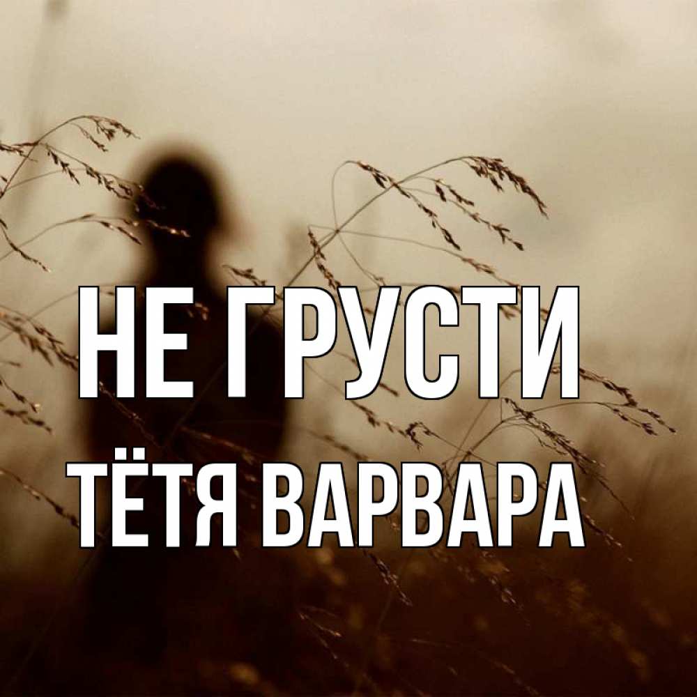 Открытка на каждый день с именем, Тётя-Варвара Не грусти грусть Прикольная открытка с пожеланием онлайн скачать бесплатно 