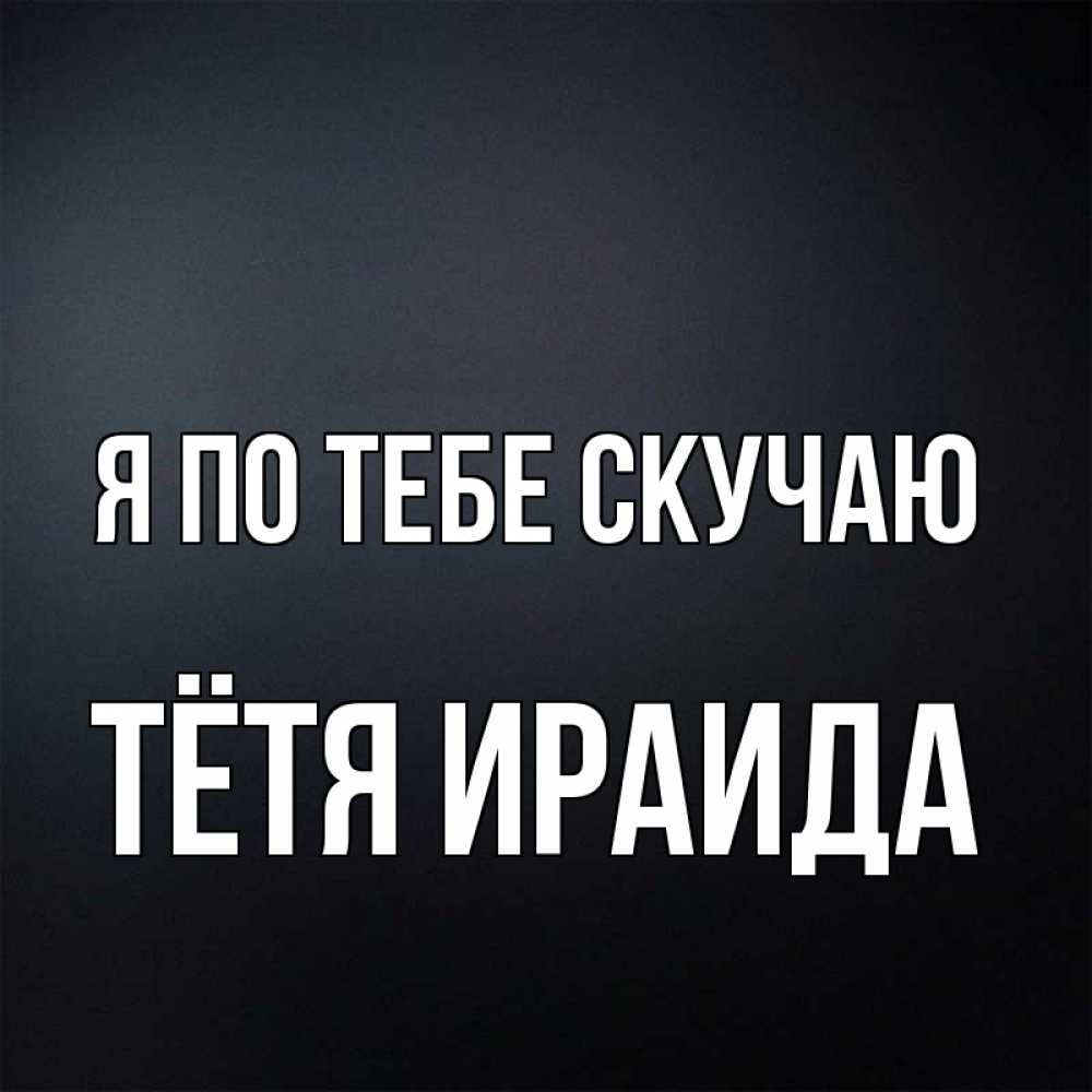 Открытка на каждый день с именем, Тётя-Ираида Я по тебе скучаю с подписью Прикольная открытка с пожеланием онлайн скачать бесплатно 