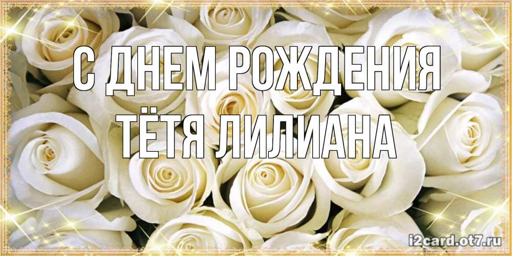 Открытка на каждый день с именем, Тётя-Лилиана С днем рождения открытка с белыми розами. большой букет белых роз Прикольная открытка с пожеланием онлайн скачать бесплатно 