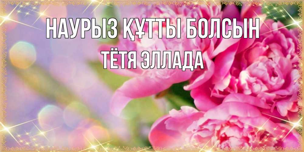 Открытка на каждый день с именем, Тётя-Эллада Наурыз құтты болсын красивые открытки с текстом для любимых дам Прикольная открытка с пожеланием онлайн скачать бесплатно 